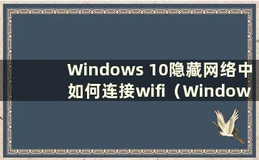 Windows 10隐藏网络中如何连接wifi（Windows 10中的隐藏网络是什么）